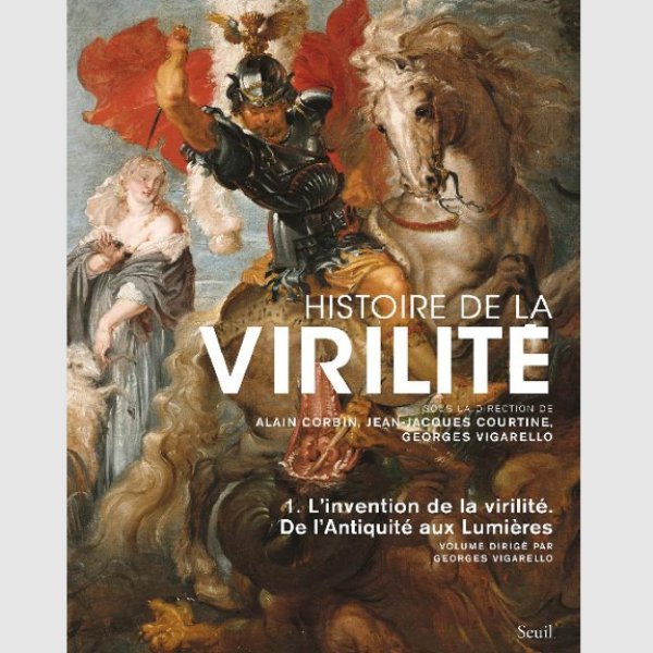 Histoire de la virilité 1. L’invention de la virilité. De l’antiquité aux Lumières